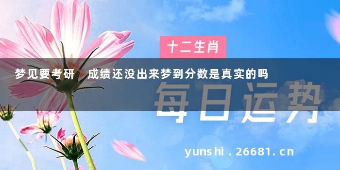 梦见要考研 成绩还没出来梦到分数是真实的吗